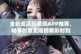 全新成品短视频APP推荐，畅享创意无限的精彩时刻