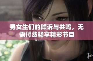 男女生们的倾诉与共鸣，无需付费畅享精彩节目