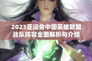 2023亚运会中国英雄联盟战队阵容全面解析与介绍