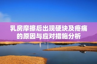 乳房摩擦后出现硬块及疼痛的原因与应对措施分析