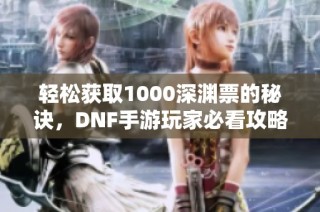 轻松获取1000深渊票的秘诀，DNF手游玩家必看攻略