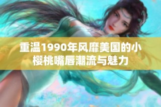 重温1990年风靡美国的小樱桃嘴唇潮流与魅力