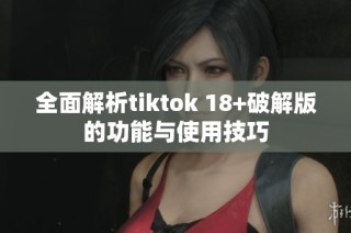 全面解析tiktok 18+破解版的功能与使用技巧