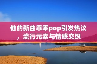 他的新曲乖乖pop引发热议，流行元素与情感交织