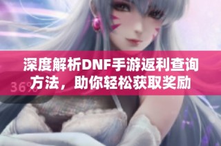 深度解析DNF手游返利查询方法，助你轻松获取奖励