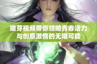 嫩芽视频带你领略青春活力与创意激情的无限可能