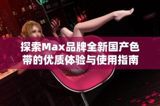 探索Max品牌全新国产色带的优质体验与使用指南