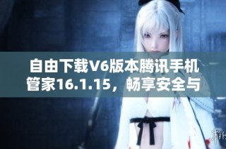 自由下载V6版本腾讯手机管家16.1.15，畅享安全与便捷体验