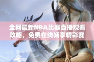 全网最新NBA比赛直播观看攻略，免费在线畅享精彩赛事