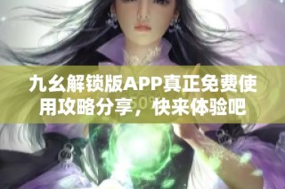 九幺解锁版APP真正免费使用攻略分享，快来体验吧