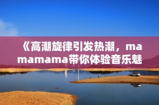 《高潮旋律引发热潮，mamamama带你体验音乐魅力》