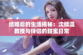 结婚后的生活揭秘：沈倾温教授与伴侣的甜蜜日常