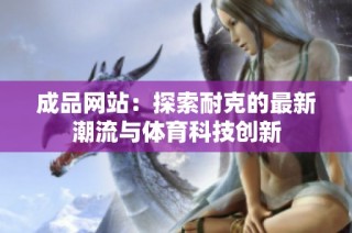 成品网站：探索耐克的最新潮流与体育科技创新