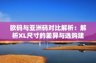 欧码与亚洲码对比解析：解析XL尺寸的差异与选购建议