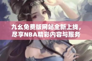 九幺免费版网站全新上线，尽享NBA精彩内容与服务