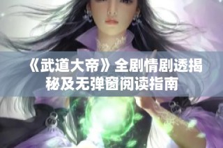 《武道大帝》全剧情剧透揭秘及无弹窗阅读指南