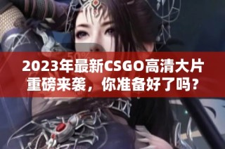 2023年最新CSGO高清大片重磅来袭，你准备好了吗？