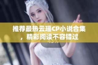 推荐最热云瑶CP小说合集，精彩阅读不容错过