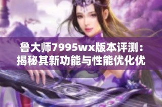 鲁大师7995wx版本评测：揭秘其新功能与性能优化优势