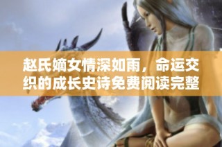 赵氏嫡女情深如雨，命运交织的成长史诗免费阅读完整版