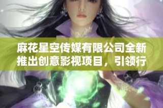 麻花星空传媒有限公司全新推出创意影视项目，引领行业潮流