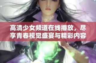 高清少女频道在线播放，尽享青春视觉盛宴与精彩内容