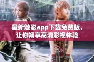 最新魅影app下载免费版，让你畅享高清影视体验