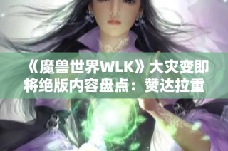 《魔兽世界WLK》大灾变即将绝版内容盘点：赞达拉重磅首发解析