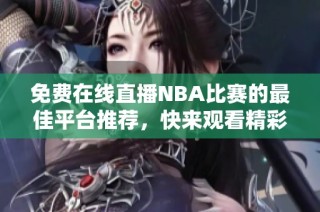 免费在线直播NBA比赛的最佳平台推荐，快来观看精彩赛事！