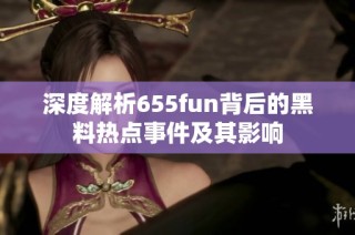 深度解析655fun背后的黑料热点事件及其影响