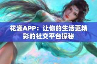 花漾APP：让你的生活更精彩的社交平台探秘