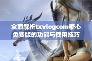 全面解析txvlogcom糖心免费版的功能与使用技巧