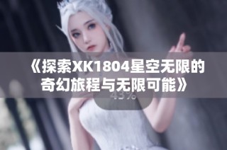 《探索XK1804星空无限的奇幻旅程与无限可能》