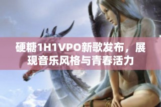 硬糖1H1VPO新歌发布，展现音乐风格与青春活力