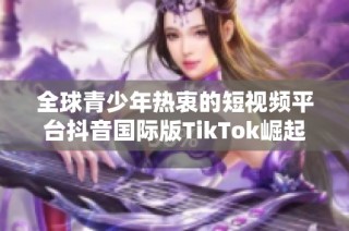 全球青少年热衷的短视频平台抖音国际版TikTok崛起揭秘