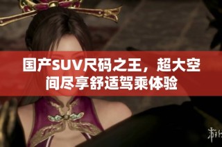 国产SUV尺码之王，超大空间尽享舒适驾乘体验