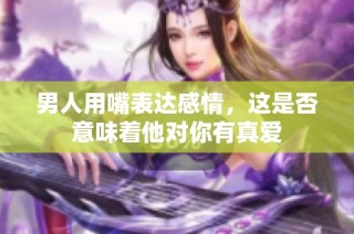 男人用嘴表达感情，这是否意味着他对你有真爱