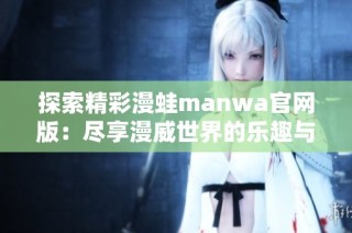 探索精彩漫蛙manwa官网版：尽享漫威世界的乐趣与精彩