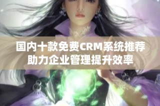 国内十款免费CRM系统推荐助力企业管理提升效率