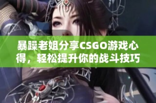 暴躁老姐分享CSGO游戏心得，轻松提升你的战斗技巧