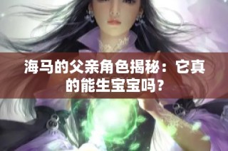 海马的父亲角色揭秘：它真的能生宝宝吗？