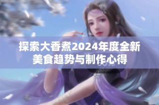 探索大香煮2024年度全新美食趋势与制作心得