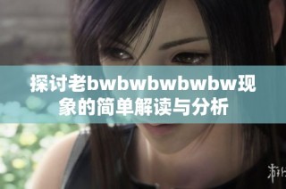 探讨老bwbwbwbwbw现象的简单解读与分析