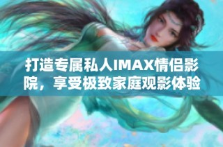 打造专属私人IMAX情侣影院，享受极致家庭观影体验