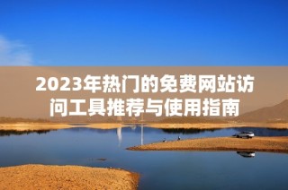 2023年热门的免费网站访问工具推荐与使用指南