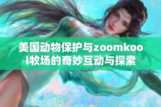 美国动物保护与zoomkool牧场的奇妙互动与探索