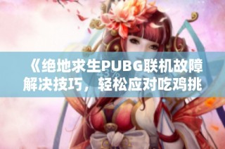 《绝地求生PUBG联机故障解决技巧，轻松应对吃鸡挑战》