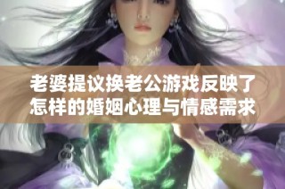 老婆提议换老公游戏反映了怎样的婚姻心理与情感需求