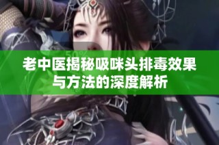 老中医揭秘吸咪头排毒效果与方法的深度解析