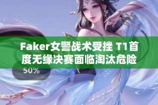 Faker女警战术受挫 T1首度无缘决赛面临淘汰危险